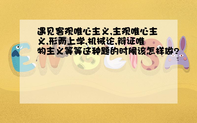 遇见客观唯心主义,主观唯心主义,形而上学,机械论,辩证唯物主义等等这种题的时候该怎样做?