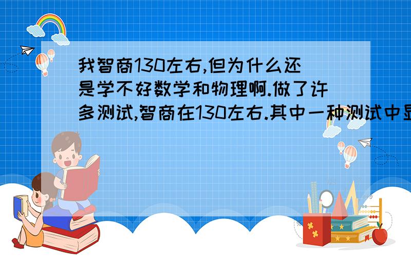 我智商130左右,但为什么还是学不好数学和物理啊.做了许多测试,智商在130左右.其中一种测试中显示我右脑智商70+,左脑智商50+.数学和物理是用的哪个脑?