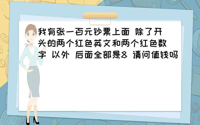 我有张一百元钞票上面 除了开头的两个红色英文和两个红色数字 以外 后面全部是8 请问值钱吗