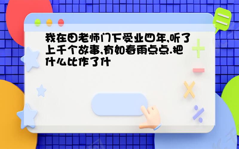 我在田老师门下受业四年,听了上千个故事,有如春雨点点.把什么比作了什