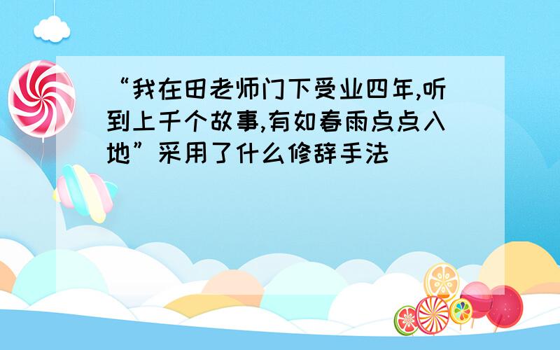 “我在田老师门下受业四年,听到上千个故事,有如春雨点点入地”采用了什么修辞手法