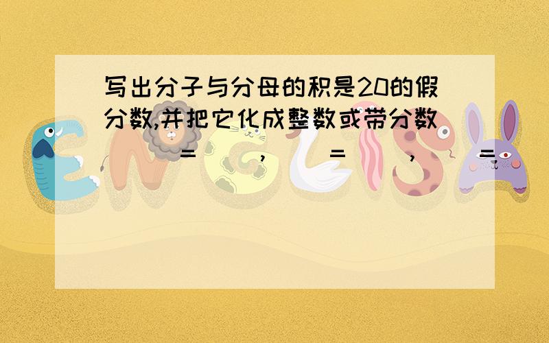 写出分子与分母的积是20的假分数,并把它化成整数或带分数 （ ）=（ ）,（ ）=（ ）,（ ）=（ ）截止日期明天.