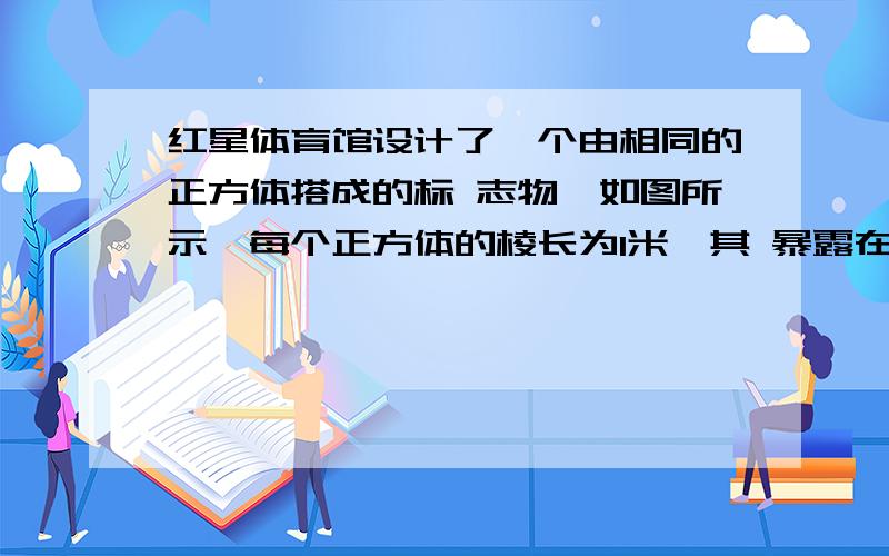 红星体育馆设计了一个由相同的正方体搭成的标 志物,如图所示,每个正方体的棱长为1米,其 暴露在外面的面用五夹板钉制而成,然后刷漆,每张五夹板可做两个面,每平方米用漆500克.（1）建材