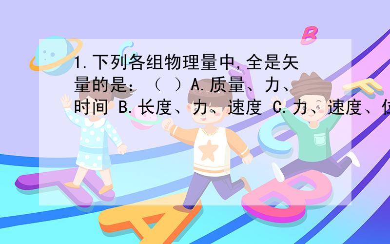 1.下列各组物理量中,全是矢量的是：（ ）A.质量、力、时间 B.长度、力、速度 C.力、速度、位移 D、长度、质量、速度33.一定质量的某种气体,若外界对它做的功等于它内能增加的数值,则该气