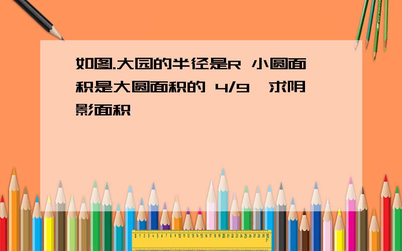 如图.大园的半径是R 小圆面积是大圆面积的 4/9,求阴影面积