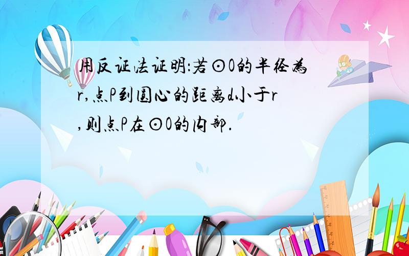 用反证法证明：若⊙O的半径为r,点P到圆心的距离d小于r,则点P在⊙O的内部.