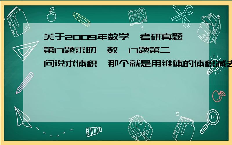 关于2009年数学一考研真题第17题求助,数一17题第二问说求体积,那个就是用锥体的体积减去椭球体的一部分,这部分的求法很多,我是想用二重积分曲顶柱体的体积算法,即把x解出来,然后做积分,