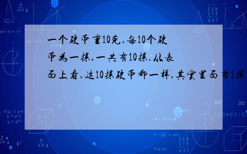 一个硬币重10克,每10个硬币为一摞,一共有10摞.从表面上看,这10摞硬币都一样,其实里面有1摞是假的.现在只知道假币比真币轻2克,你能只称1次,就把这摞假的硬币找出来么?