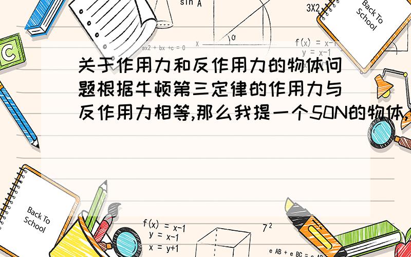 关于作用力和反作用力的物体问题根据牛顿第三定律的作用力与反作用力相等,那么我提一个50N的物体,物体不匀速向上,也就是说我用的力不等于物体的重力,这又是怎么回事?