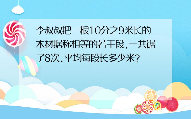 李叔叔把一根10分之9米长的木材据称相等的若干段,一共锯了8次,平均每段长多少米?