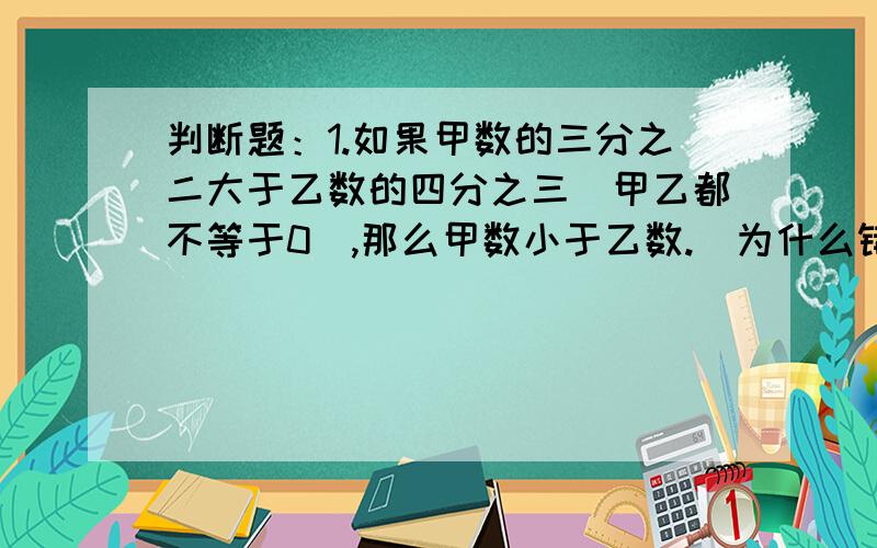 判断题：1.如果甲数的三分之二大于乙数的四分之三（甲乙都不等于0),那么甲数小于乙数.（为什么错?）2.体积相等的两个长方体,他们的表面一定相等.为什么错?1.a是一个大于0,而不大于1的数,