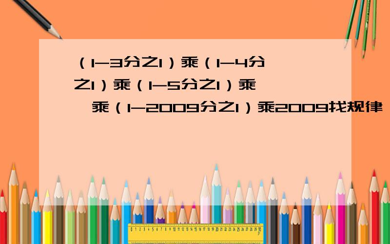 （1-3分之1）乘（1-4分之1）乘（1-5分之1）乘……乘（1-2009分之1）乘2009找规律,巧计算,求算式