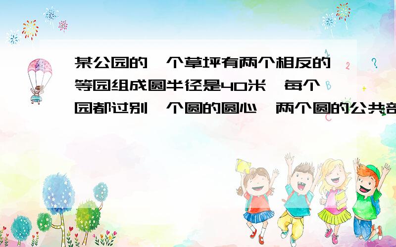 某公园的一个草坪有两个相反的等园组成圆半径是40米,每个园都过别一个圆的圆心,两个圆的公共部分修水池求水池的面积?