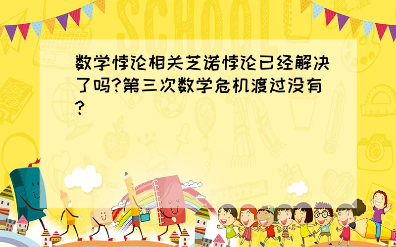 数学悖论相关芝诺悖论已经解决了吗?第三次数学危机渡过没有?