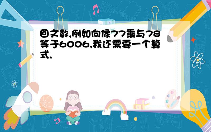 回文数,例如向像77乘与78等于6006,我还需要一个算式,