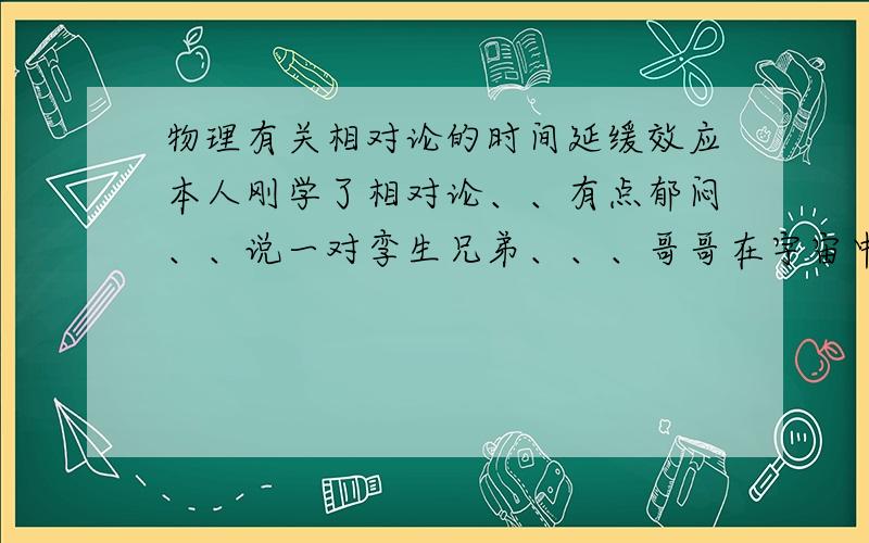 物理有关相对论的时间延缓效应本人刚学了相对论、、有点郁闷、、说一对孪生兄弟、、、哥哥在宇宙中以亚光速行驶、、那么等到哥哥回到地球的时候他的年纪是比弟弟大 还是比弟弟小、