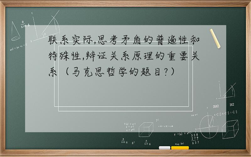 联系实际,思考矛盾的普遍性和特殊性,辩证关系原理的重要关系（马克思哲学的题目?）