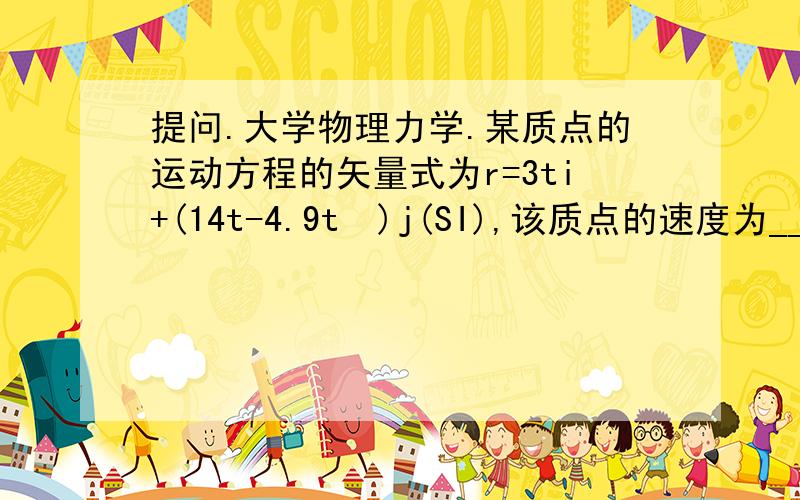 提问.大学物理力学.某质点的运动方程的矢量式为r=3ti+(14t-4.9t²)j(SI),该质点的速度为_______,速度大小为_______,方向为_______,加速度为________,加速度大小为________,方向为________,无穷小时间内dr