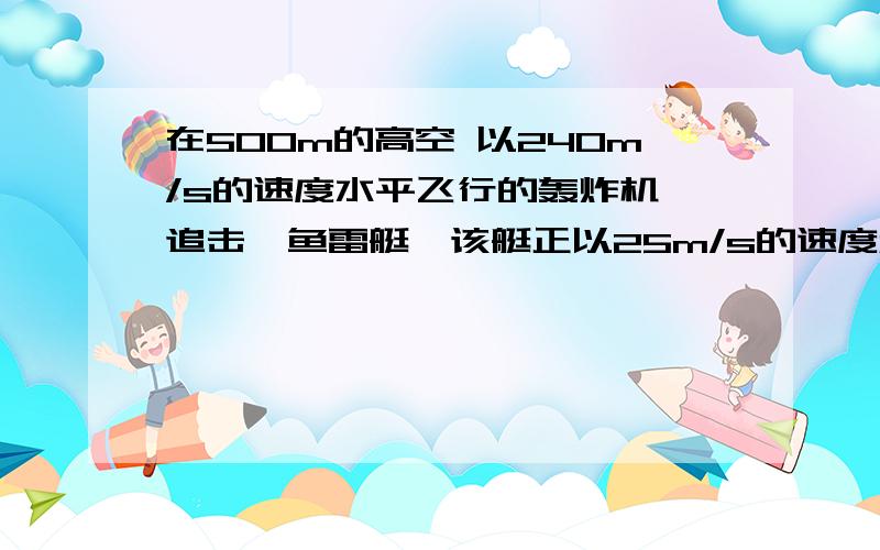 在500m的高空 以240m/s的速度水平飞行的轰炸机,追击一鱼雷艇,该艇正以25m/s的速度和飞机同向飞行.不计