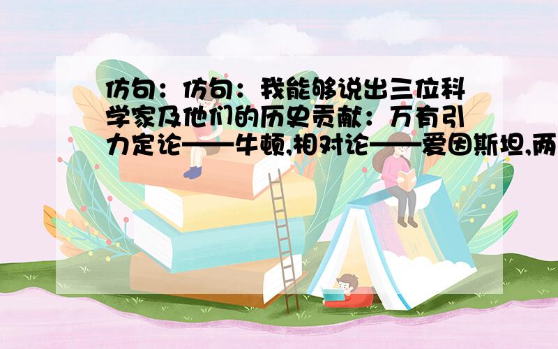 仿句：仿句：我能够说出三位科学家及他们的历史贡献：万有引力定论——牛顿,相对论——爱因斯坦,两弹元