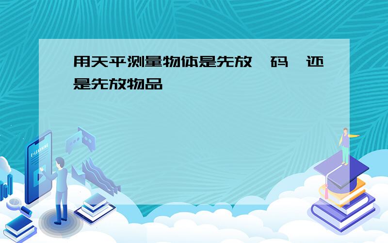 用天平测量物体是先放砝码,还是先放物品