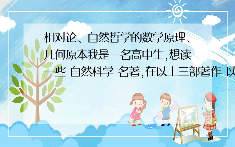 相对论、自然哲学的数学原理、几何原本我是一名高中生,想读一些 自然科学 名著,在以上三部著作 以及 相类似的著作中,首先应该阅读哪本?