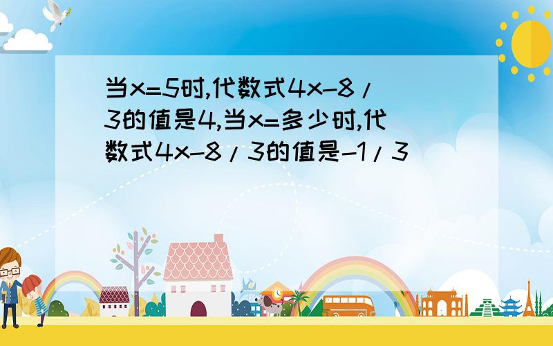 当x=5时,代数式4x-8/3的值是4,当x=多少时,代数式4x-8/3的值是-1/3