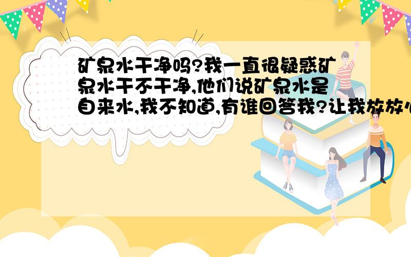 矿泉水干净吗?我一直很疑惑矿泉水干不干净,他们说矿泉水是自来水,我不知道,有谁回答我?让我放放心?