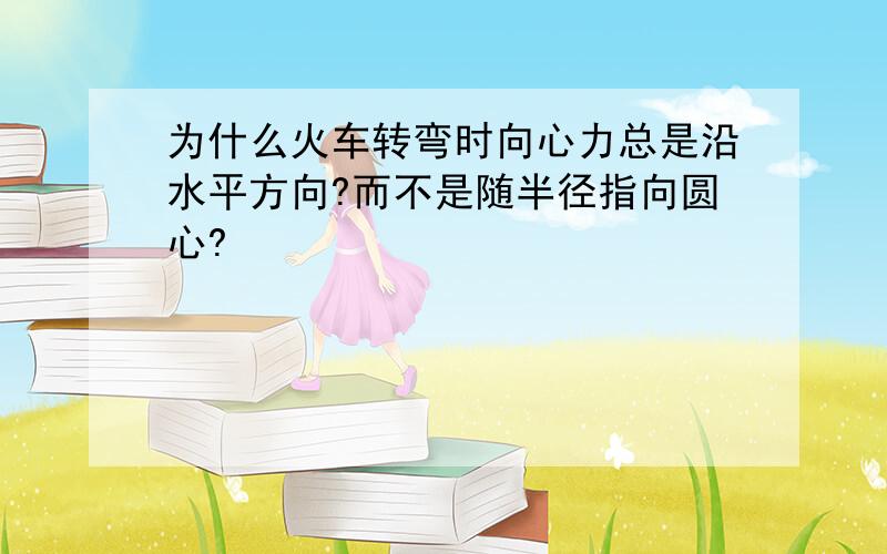 为什么火车转弯时向心力总是沿水平方向?而不是随半径指向圆心?