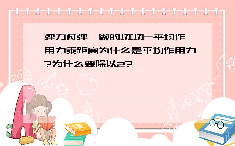 弹力对弹簧做的功:功=平均作用力乘距离为什么是平均作用力?为什么要除以2?