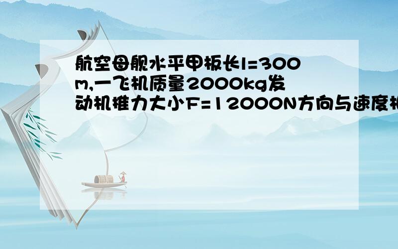 航空母舰水平甲板长l=300m,一飞机质量2000kg发动机推力大小F=12000N方向与速度相同,运动中平均阻力为重重力的0.1倍,若将飞机视为质点,求（1）飞机在甲板滑跑的加速度（2）航空母舰水平甲板