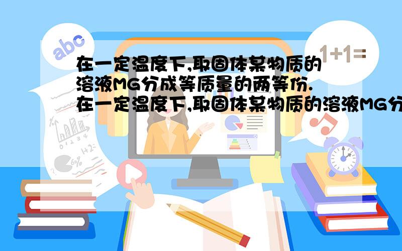 在一定温度下,取固体某物质的溶液MG分成等质量的两等份.在一定温度下,取固体某物质的溶液MG分成等质量的两等份,一份中加入0.7该物质,另一份蒸发掉5克水,结果两份溶液都达饱和,求该物质