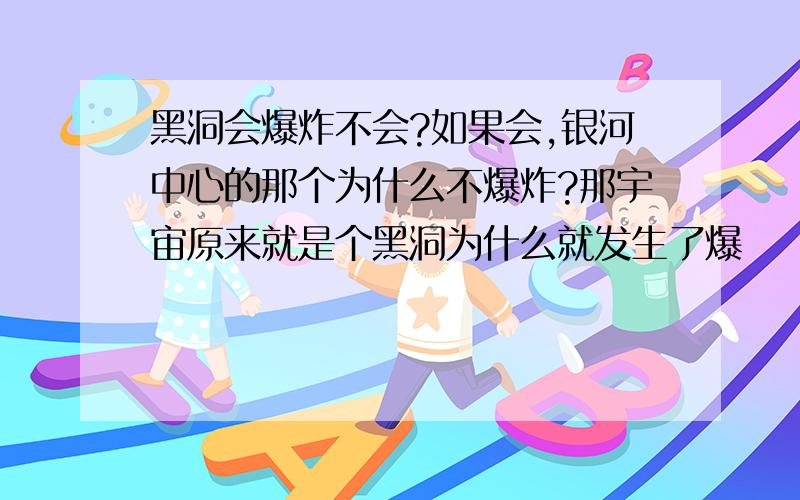 黑洞会爆炸不会?如果会,银河中心的那个为什么不爆炸?那宇宙原来就是个黑洞为什么就发生了爆