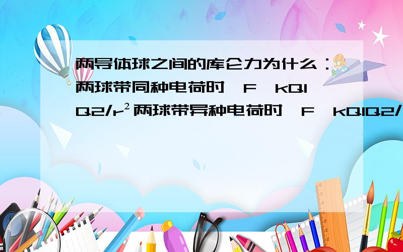 两导体球之间的库仑力为什么：两球带同种电荷时,F＜kQ1Q2/r²两球带异种电荷时,F＞kQ1Q2/r²