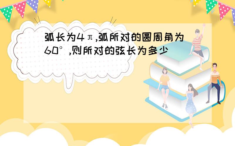 弧长为4π,弧所对的圆周角为60°,则所对的弦长为多少