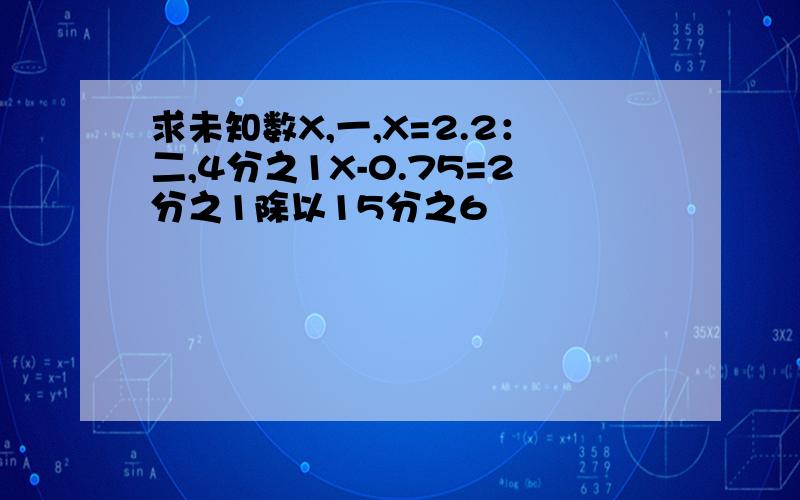 求未知数X,一,X=2.2：二,4分之1X-0.75=2分之1除以15分之6