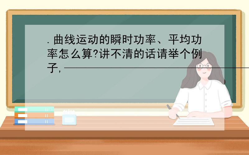 .曲线运动的瞬时功率、平均功率怎么算?讲不清的话请举个例子,———————————————————————————————————————————————————————