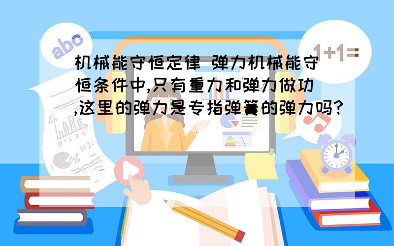 机械能守恒定律 弹力机械能守恒条件中,只有重力和弹力做功,这里的弹力是专指弹簧的弹力吗?