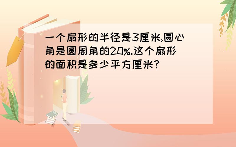 一个扇形的半径是3厘米,圆心角是圆周角的20%.这个扇形的面积是多少平方厘米?