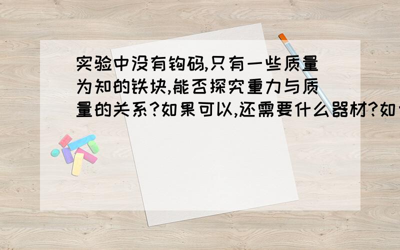 实验中没有钩码,只有一些质量为知的铁块,能否探究重力与质量的关系?如果可以,还需要什么器材?如何操作?.