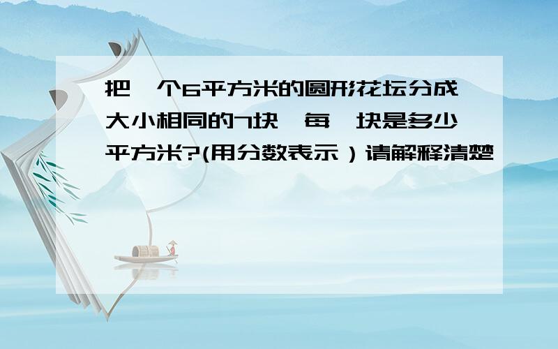 把一个6平方米的圆形花坛分成大小相同的7块,每一块是多少平方米?(用分数表示）请解释清楚