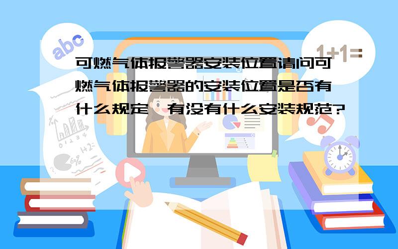 可燃气体报警器安装位置请问可燃气体报警器的安装位置是否有什么规定,有没有什么安装规范?