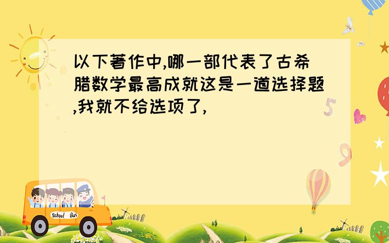 以下著作中,哪一部代表了古希腊数学最高成就这是一道选择题,我就不给选项了,