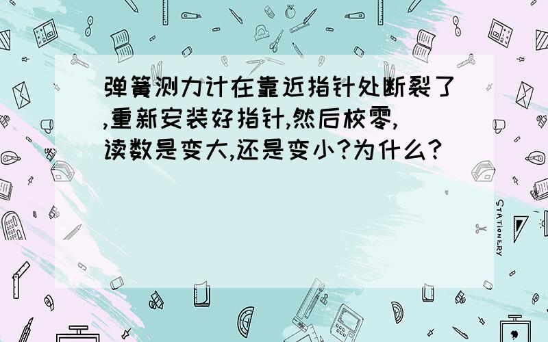 弹簧测力计在靠近指针处断裂了,重新安装好指针,然后校零,读数是变大,还是变小?为什么?