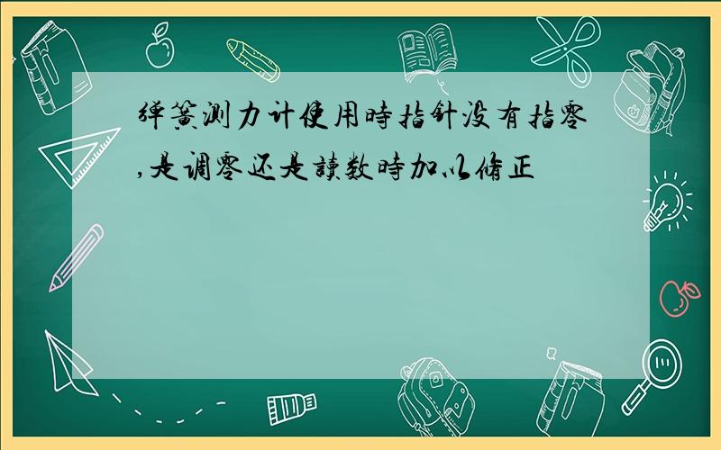 弹簧测力计使用时指针没有指零,是调零还是读数时加以修正