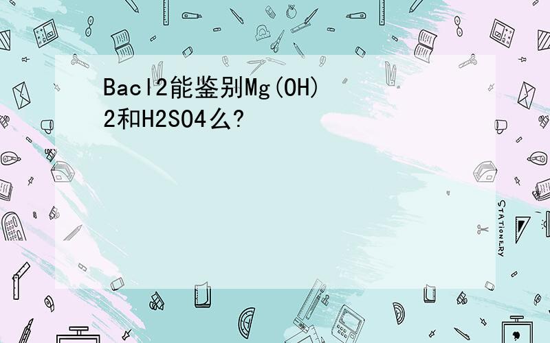 Bacl2能鉴别Mg(OH)2和H2SO4么?