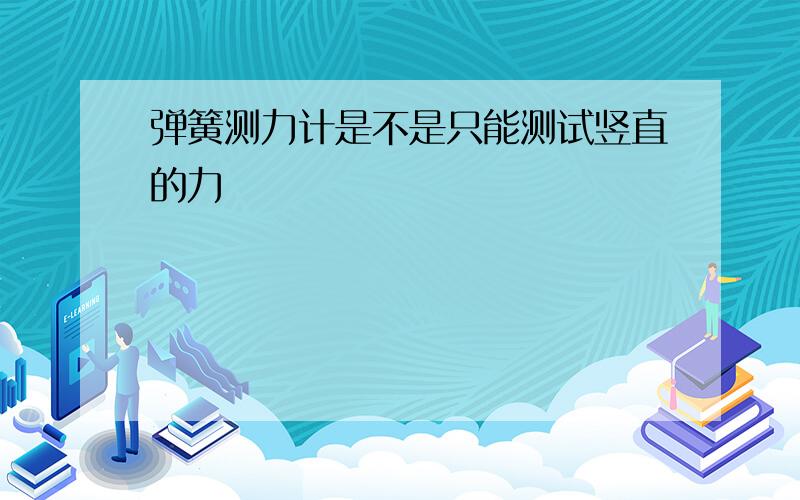 弹簧测力计是不是只能测试竖直的力