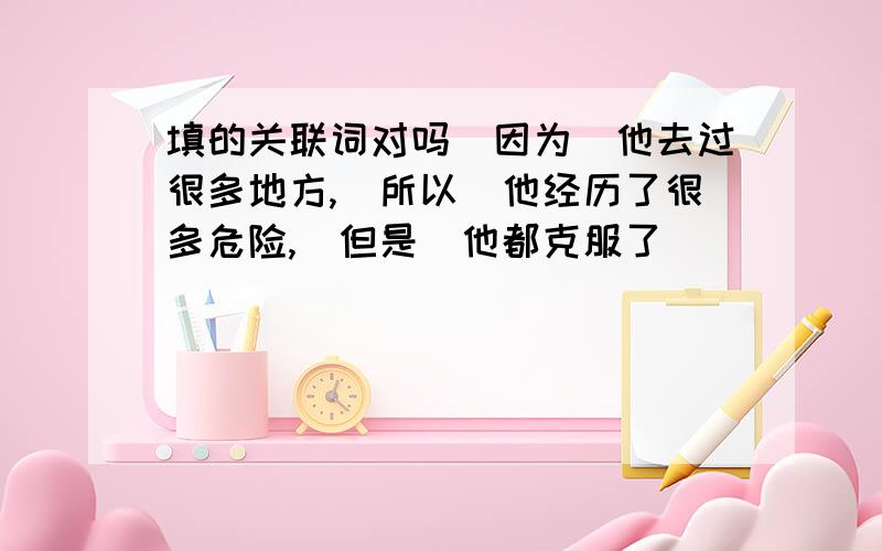 填的关联词对吗（因为）他去过很多地方,（所以）他经历了很多危险,（但是）他都克服了