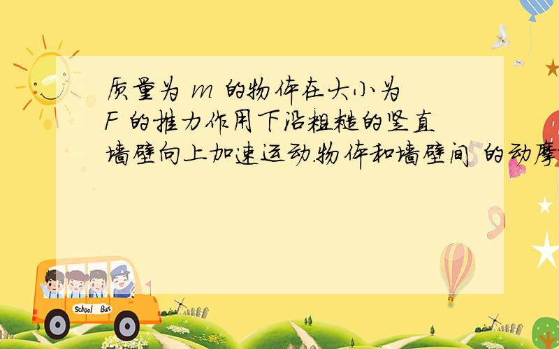 质量为 m 的物体在大小为 F 的推力作用下沿粗糙的竖直墙壁向上加速运动.物体和墙壁间 的动摩擦因数为 μ质量为m的物体在大小为F的推力作用下沿粗糙的竖直墙壁向上加速运动.物体和墙壁