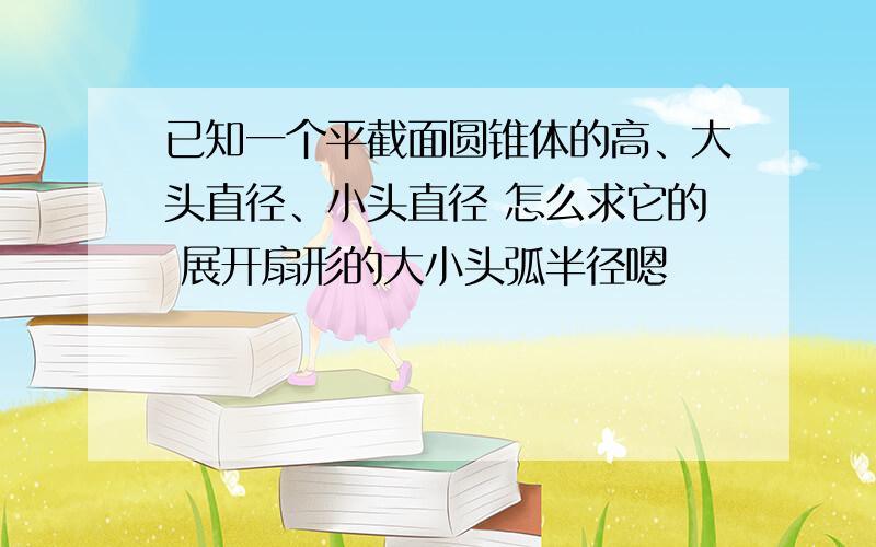 已知一个平截面圆锥体的高、大头直径、小头直径 怎么求它的 展开扇形的大小头弧半径嗯